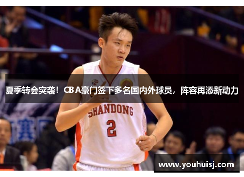 夏季转会突袭！CBA豪门签下多名国内外球员，阵容再添新动力